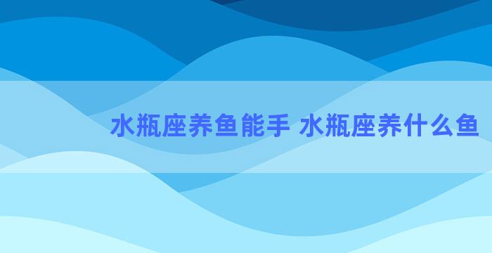 水瓶座养鱼能手 水瓶座养什么鱼